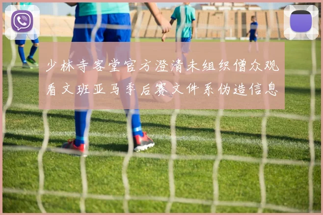 少林寺客堂官方澄清未组织僧众观看文班亚马季后赛文件系伪造信息