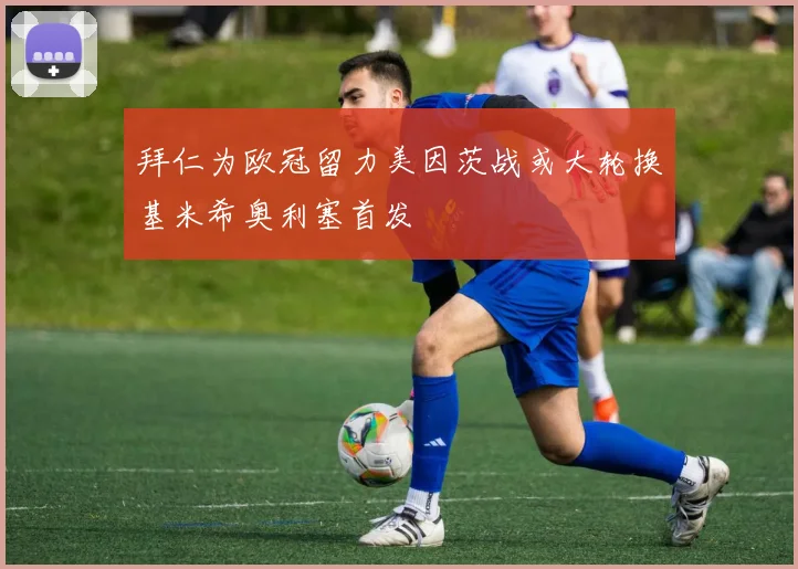 拜仁为欧冠留力美因茨战或大轮换基米希奥利塞首发
