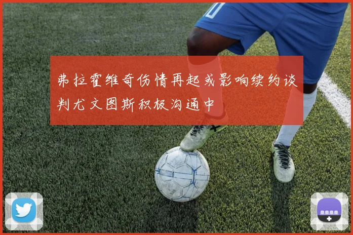 弗拉霍维奇伤情再起或影响续约谈判尤文图斯积极沟通中