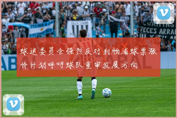 球迷委员会强烈反对利物浦球票涨价计划呼吁球队重审发展方向