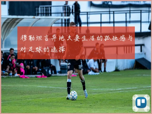 穆勒坦言异地夫妻生活的孤独感与对足球的选择