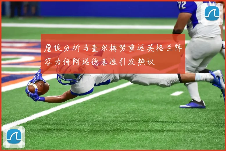 詹俊分析马奎尔梅努重返英格兰阵容为何阿诺德落选引发热议