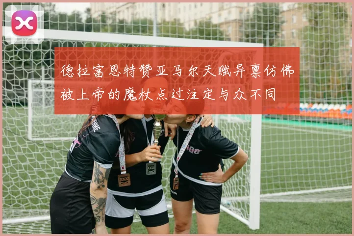德拉富恩特赞亚马尔天赋异禀仿佛被上帝的魔杖点过注定与众不同