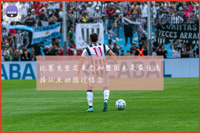 比塞克坚定表态加盟国米是最佳选择从未动摇过信念