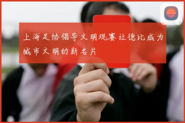 上海足协倡导文明观赛让德比成为城市文明的新名片