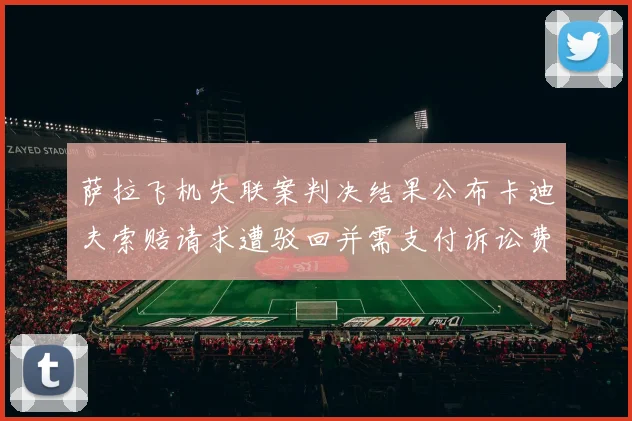 萨拉飞机失联案判决结果公布卡迪夫索赔请求遭驳回并需支付诉讼费