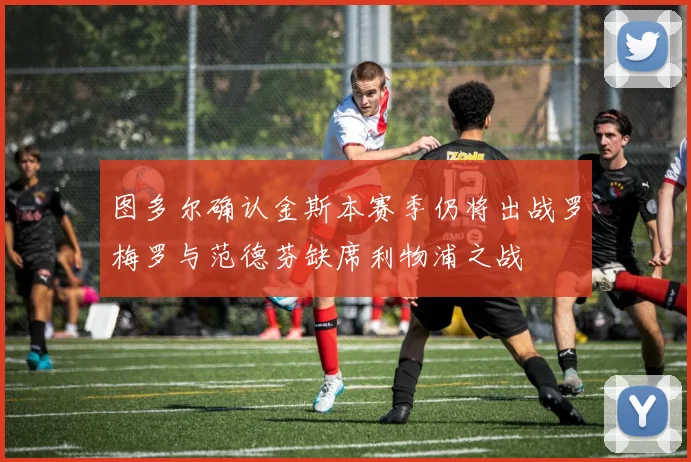 图多尔确认金斯本赛季仍将出战罗梅罗与范德芬缺席利物浦之战