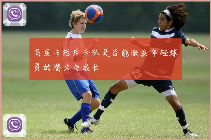 乌度卡怒斥全队是否能激发年轻球员的潜力与成长