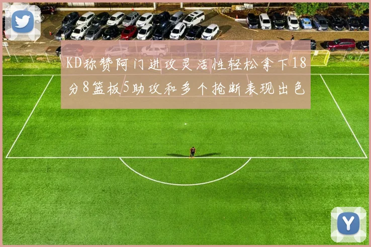 KD称赞阿门进攻灵活性轻松拿下18分8篮板5助攻和多个抢断表现出色