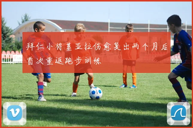拜仁小将基亚拉伤愈复出两个月后首次重返跑步训练