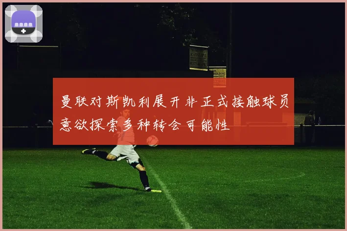 曼联对斯凯利展开非正式接触球员意欲探索多种转会可能性